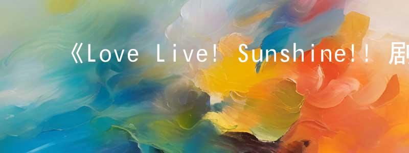 白伟民的动漫综艺大全,《Love Live! Sunshine!! 剧场版 彩虹之上》详情介绍_Love Live! Sunshine!! 剧场版 彩虹之上HD中字在线观看_Love Live! Sunshine!! 剧场版 彩虹之上迅雷下载_日漫